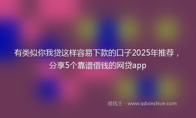 有类似你我贷这样容易下款的口子2025年推荐，分享5个靠谱借钱的网贷app