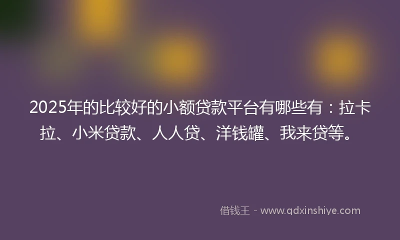 2025年的比较好的小额贷款平台有哪些有：拉卡拉、小米贷款、人人贷、洋钱罐、我来贷等。