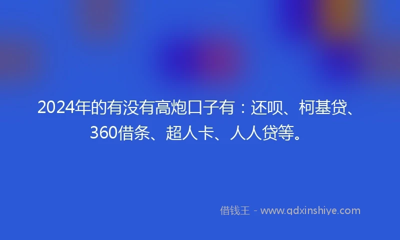 2024年的有没有高炮口子有：还呗、柯基贷、360借条、超人卡、人人贷等。