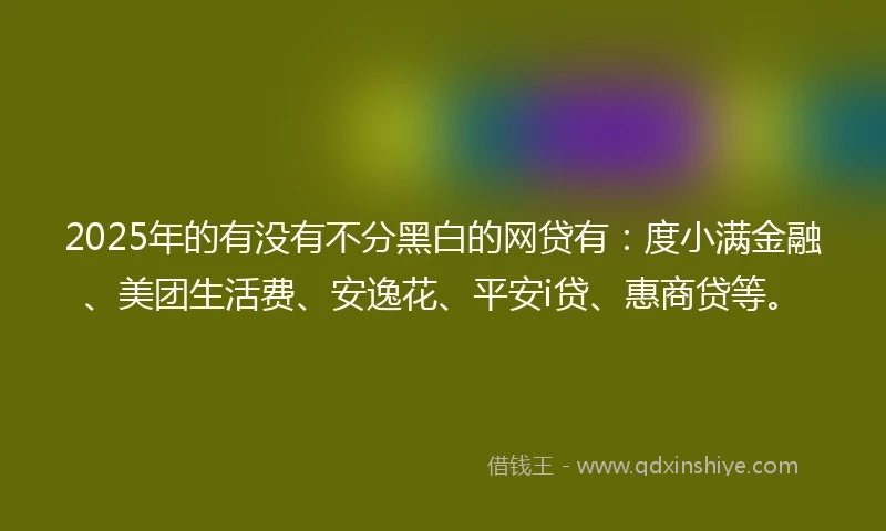 2025年的有没有不分黑白的网贷有：度小满金融、美团生活费、安逸花、平安i贷、惠商贷等。