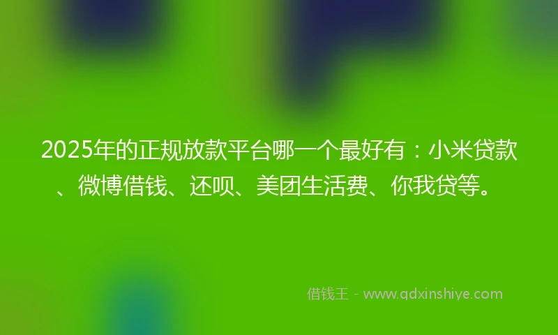 2025年的正规放款平台哪一个最好有：小米贷款、微博借钱、还呗、美团生活费、你我贷等。
