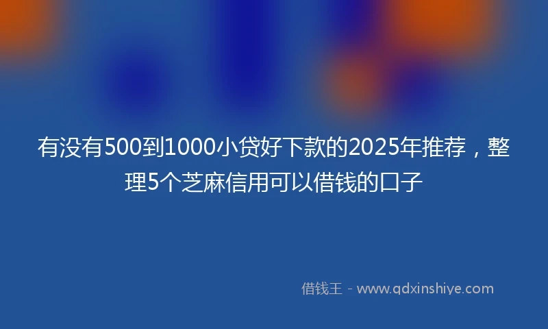 有没有500到1000小贷好下款的2025年推荐，整理5个芝麻信用可以借钱的口子