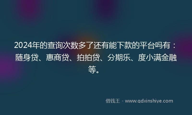 2024年的查询次数多了还有能下款的平台吗有：随身贷、惠商贷、拍拍贷、分期乐、度小满金融等。