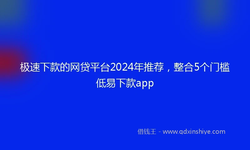 极速下款的网贷平台2024年推荐，整合5个门槛低易下款app