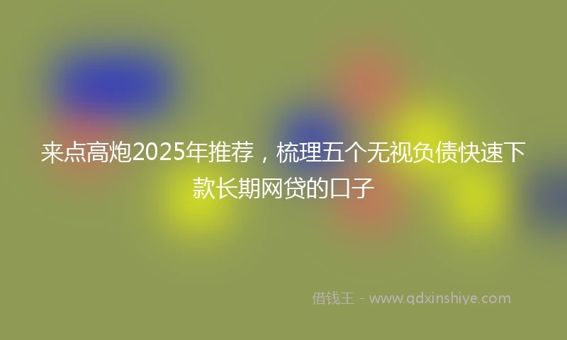 来点高炮2025年推荐，梳理五个无视负债快速下款长期网贷的口子