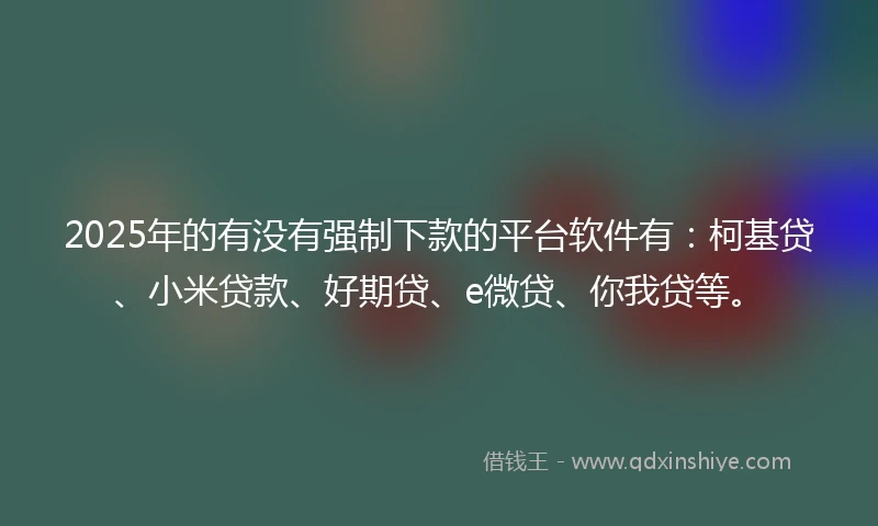 2025年的有没有强制下款的平台软件有：柯基贷、小米贷款、好期贷、e微贷、你我贷等。