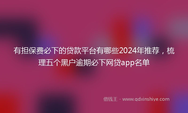 有担保费必下的贷款平台有哪些2024年推荐，梳理五个黑户逾期必下网贷app名单