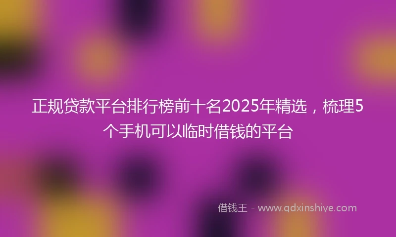 正规贷款平台排行榜前十名2025年精选，梳理5个手机可以临时借钱的平台