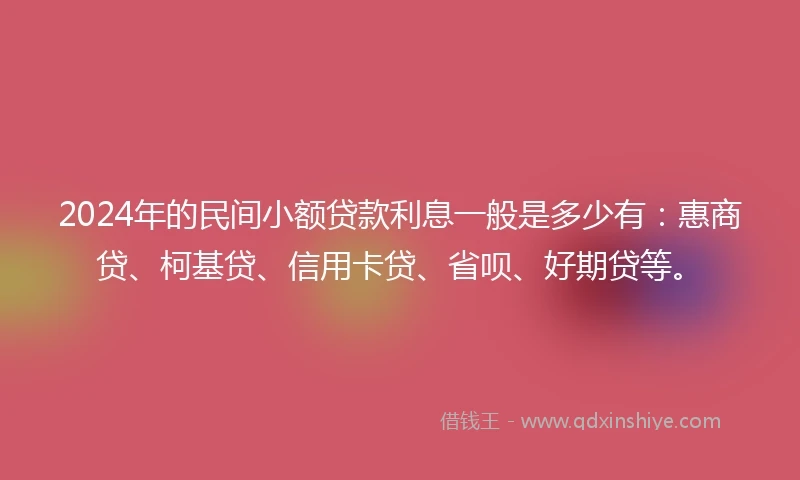 2024年的民间小额贷款利息一般是多少有：惠商贷、柯基贷、信用卡贷、省呗、好期贷等。