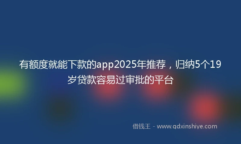 有额度就能下款的app2025年推荐，归纳5个19岁贷款容易过审批的平台