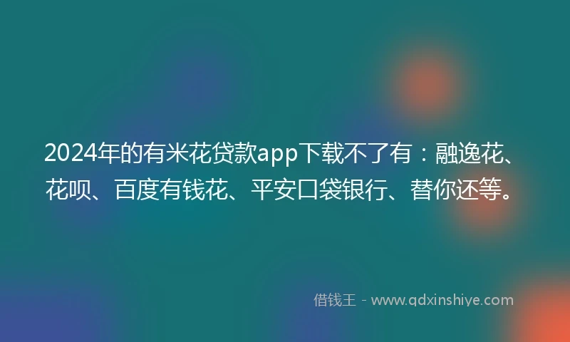 2024年的有米花贷款app下载不了有：融逸花、花呗、百度有钱花、平安口袋银行、替你还等。