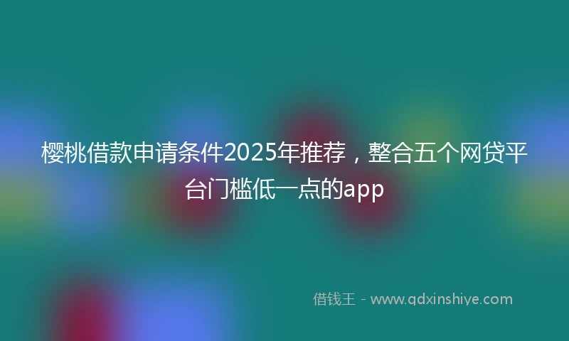 樱桃借款申请条件2025年推荐，整合五个网贷平台门槛低一点的app
