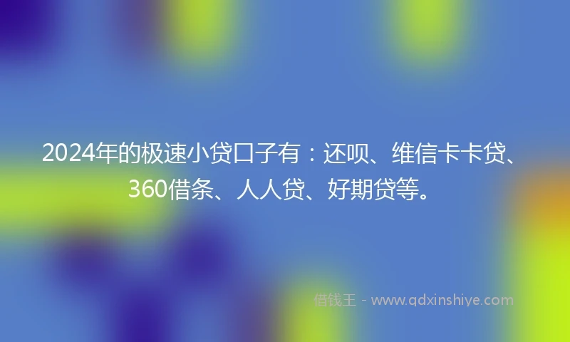 2024年的极速小贷口子有：还呗、维信卡卡贷、360借条、人人贷、好期贷等。