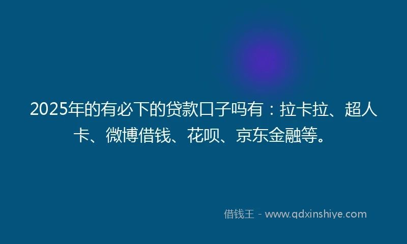 2025年的有必下的贷款口子吗有：拉卡拉、超人卡、微博借钱、花呗、京东金融等。