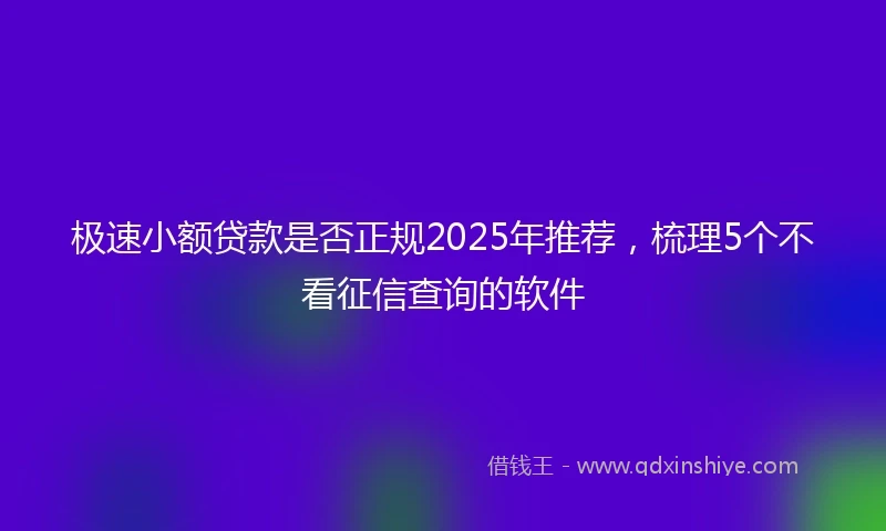 极速小额贷款是否正规2025年推荐，梳理5个不看征信查询的软件