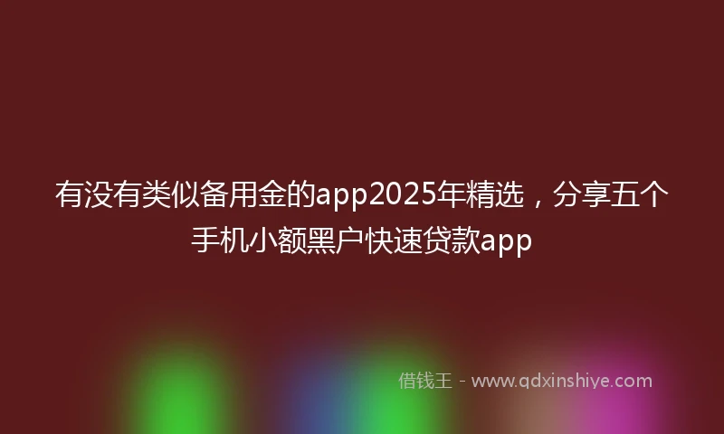 有没有类似备用金的app2025年精选，分享五个手机小额黑户快速贷款app