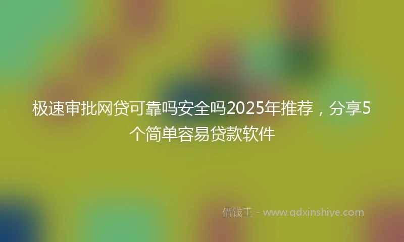 极速审批网贷可靠吗安全吗2025年推荐，分享5个简单容易贷款软件