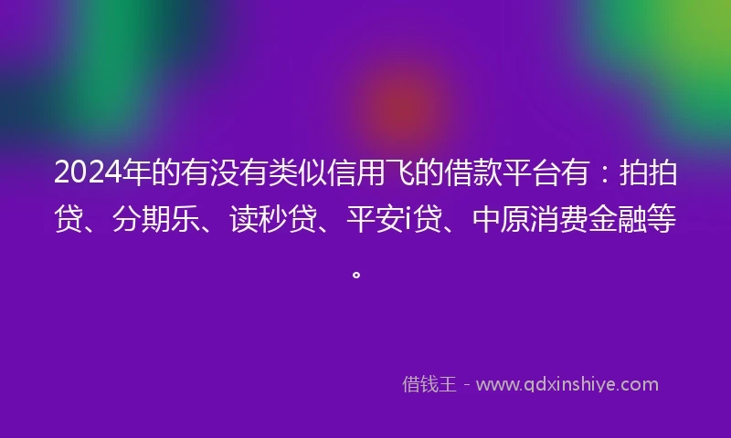 2024年的有没有类似信用飞的借款平台有：拍拍贷、分期乐、读秒贷、平安i贷、中原消费金融等。