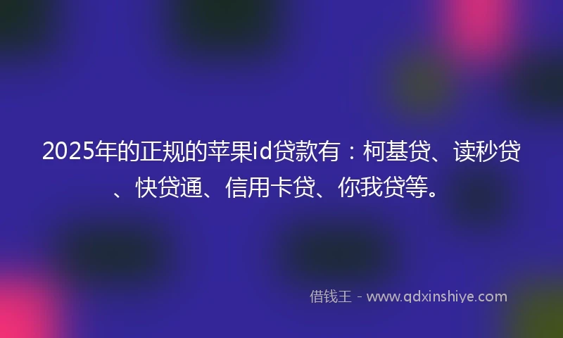 2025年的正规的苹果id贷款有：柯基贷、读秒贷、快贷通、信用卡贷、你我贷等。