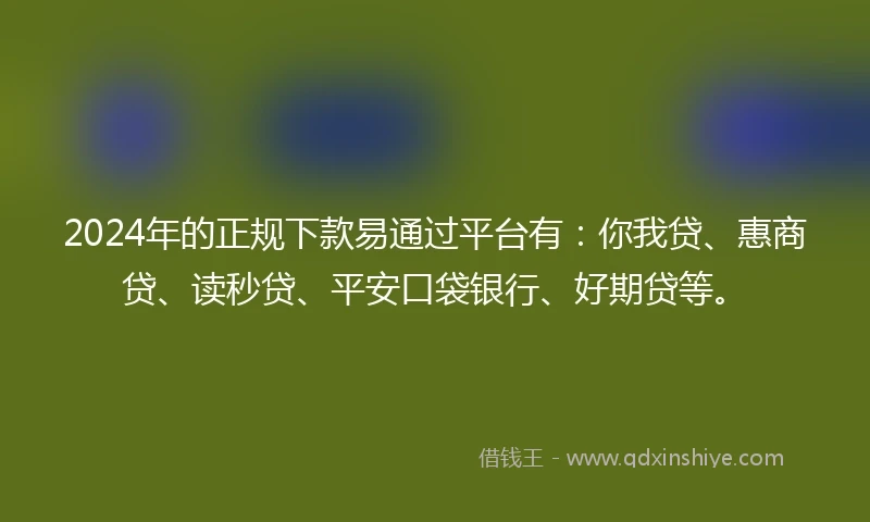2024年的正规下款易通过平台有：你我贷、惠商贷、读秒贷、平安口袋银行、好期贷等。
