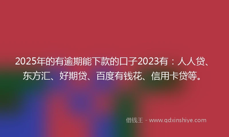 2025年的有逾期能下款的口子2023有：人人贷、东方汇、好期贷、百度有钱花、信用卡贷等。