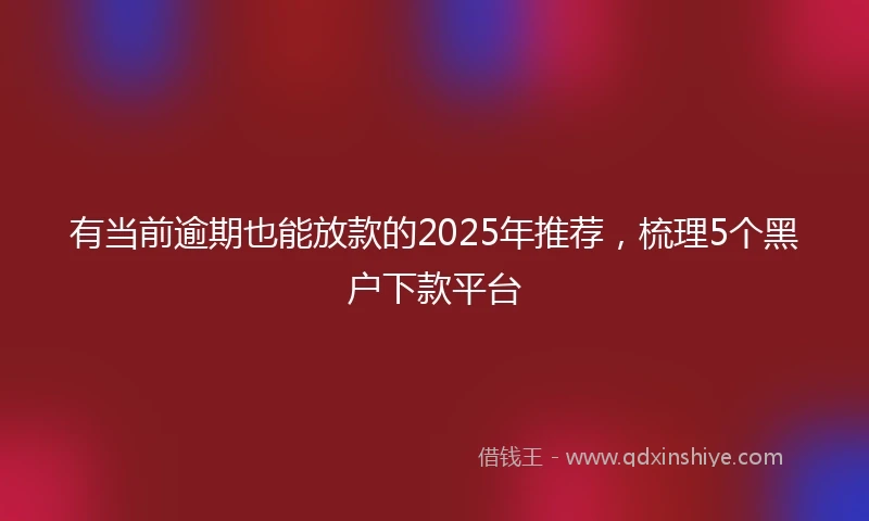 有当前逾期也能放款的2025年推荐，梳理5个黑户下款平台