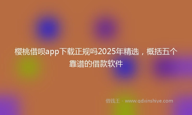樱桃借呗app下载正规吗2025年精选，概括五个靠谱的借款软件