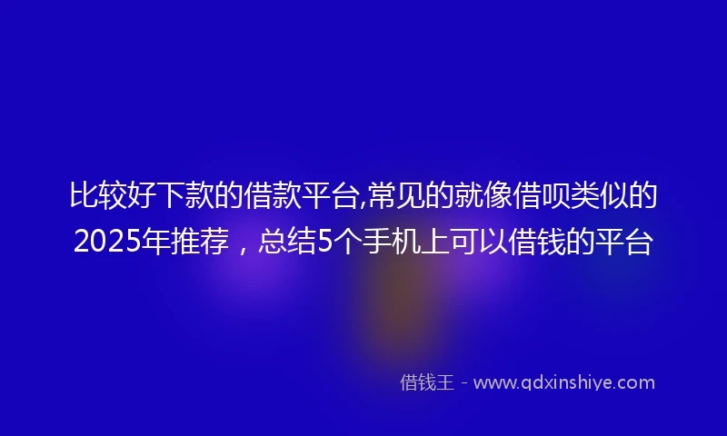 比较好下款的借款平台,常见的就像借呗类似的2025年推荐，总结5个手机上可以借钱的平台
