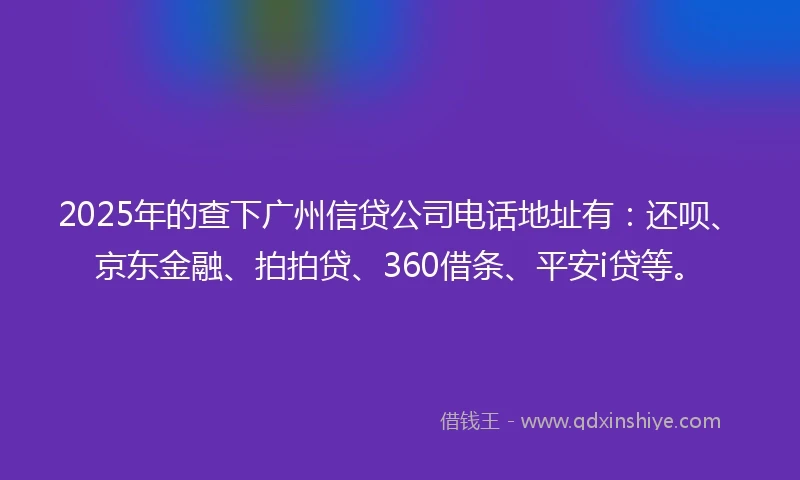 2025年的查下广州信贷公司电话地址有：还呗、京东金融、拍拍贷、360借条、平安i贷等。