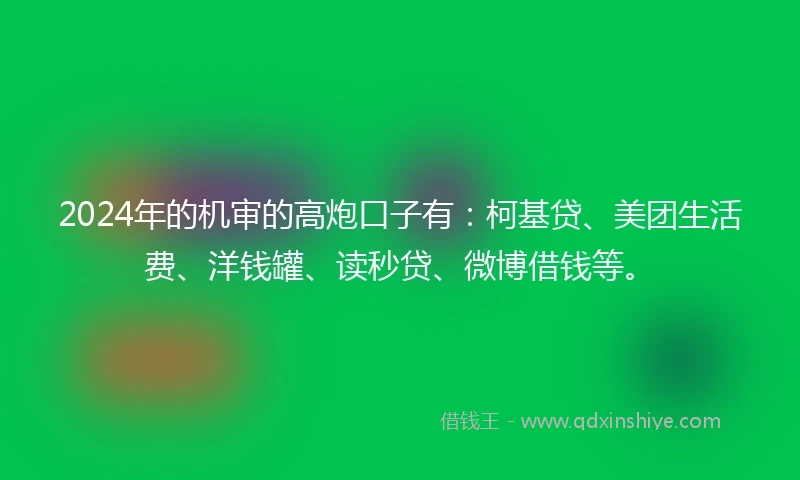 2024年的机审的高炮口子有：柯基贷、美团生活费、洋钱罐、读秒贷、微博借钱等。