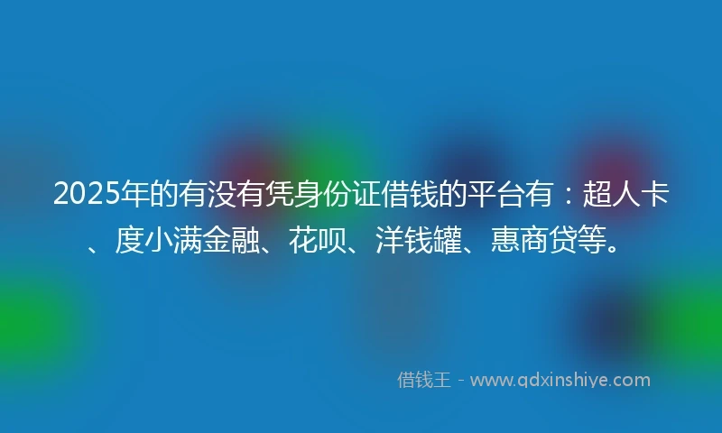2025年的有没有凭身份证借钱的平台有：超人卡、度小满金融、花呗、洋钱罐、惠商贷等。