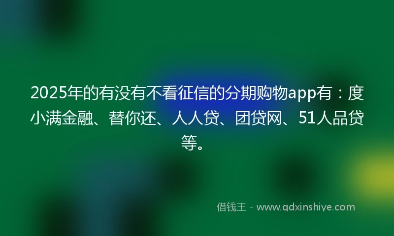2025年的有没有不看征信的分期购物app有：度小满金融、替你还、人人贷、团贷网、51人品贷等。