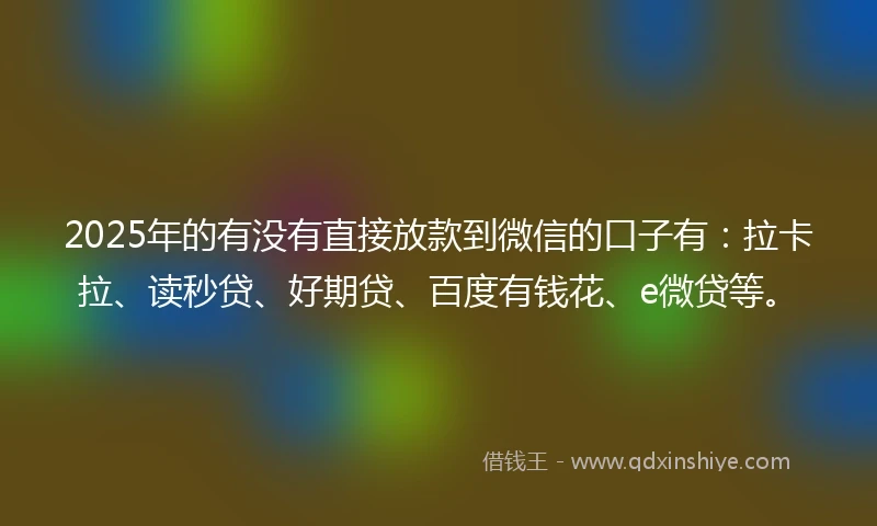 2025年的有没有直接放款到微信的口子有：拉卡拉、读秒贷、好期贷、百度有钱花、e微贷等。