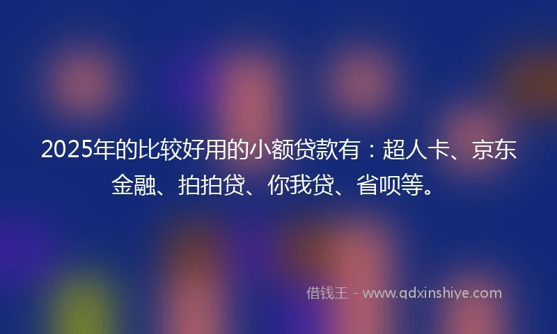 2025年的比较好用的小额贷款有：超人卡、京东金融、拍拍贷、你我贷、省呗等。