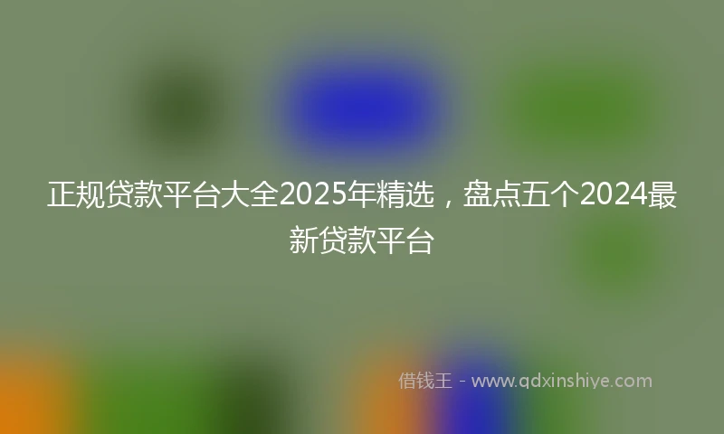 正规贷款平台大全2025年精选，盘点五个2024最新贷款平台