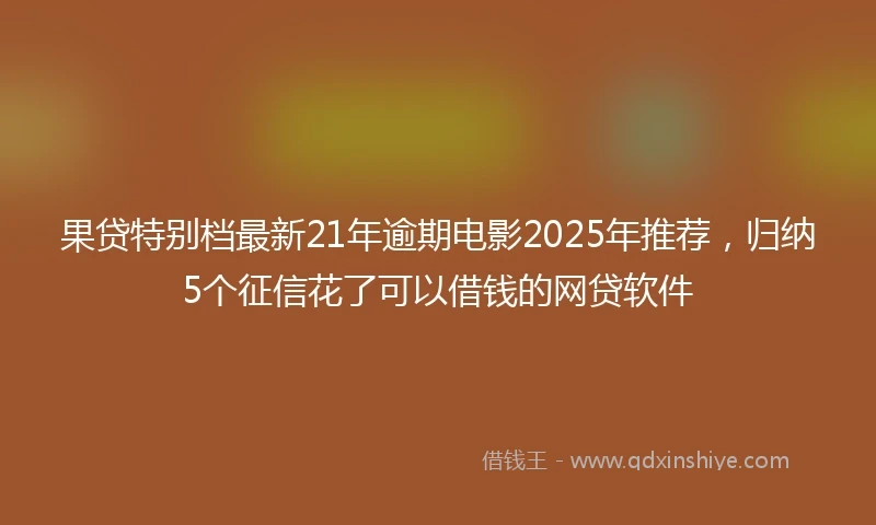 果贷特别档最新21年逾期电影2025年推荐，归纳5个征信花了可以借钱的网贷软件