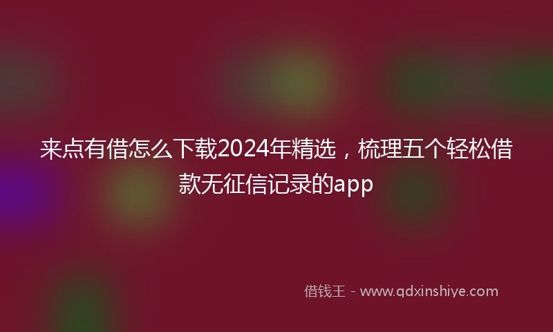 来点有借怎么下载2024年精选，梳理五个轻松借款无征信记录的app