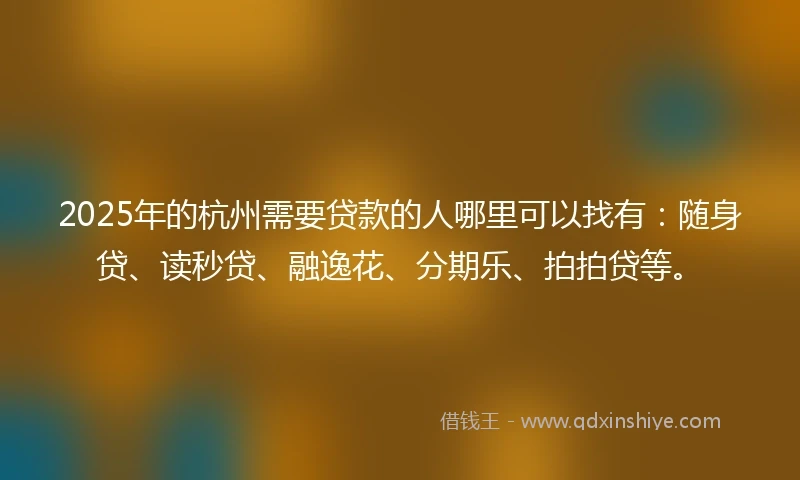 2025年的杭州需要贷款的人哪里可以找有：随身贷、读秒贷、融逸花、分期乐、拍拍贷等。