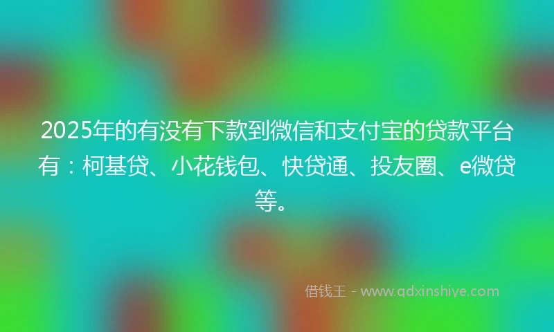 2025年的有没有下款到微信和支付宝的贷款平台有：柯基贷、小花钱包、快贷通、投友圈、e微贷等。
