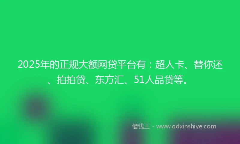 2025年的正规大额网贷平台有：超人卡、替你还、拍拍贷、东方汇、51人品贷等。