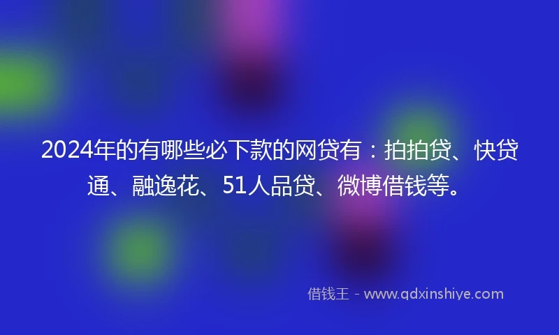 2024年的有哪些必下款的网贷有：拍拍贷、快贷通、融逸花、51人品贷、微博借钱等。