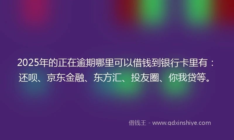 2025年的正在逾期哪里可以借钱到银行卡里有：还呗、京东金融、东方汇、投友圈、你我贷等。