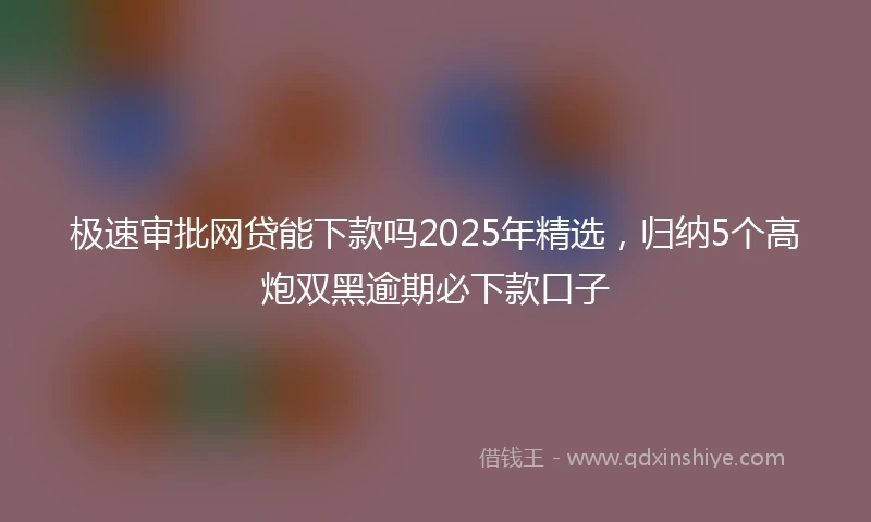 极速审批网贷能下款吗2025年精选，归纳5个高炮双黑逾期必下款口子