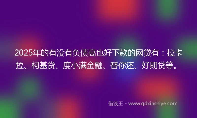 2025年的有没有负债高也好下款的网贷有：拉卡拉、柯基贷、度小满金融、替你还、好期贷等。