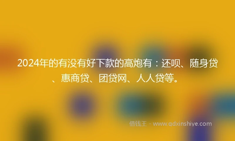2024年的有没有好下款的高炮有：还呗、随身贷、惠商贷、团贷网、人人贷等。