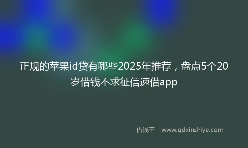 正规的苹果id贷有哪些2025年推荐，盘点5个20岁借钱不求征信速借app