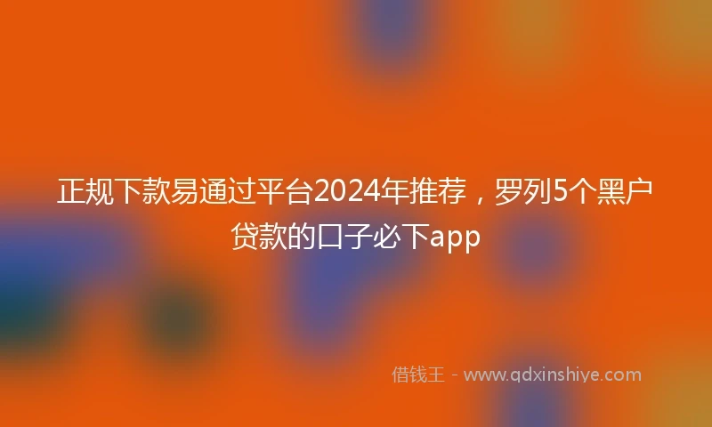 正规下款易通过平台2024年推荐，罗列5个黑户贷款的口子必下app