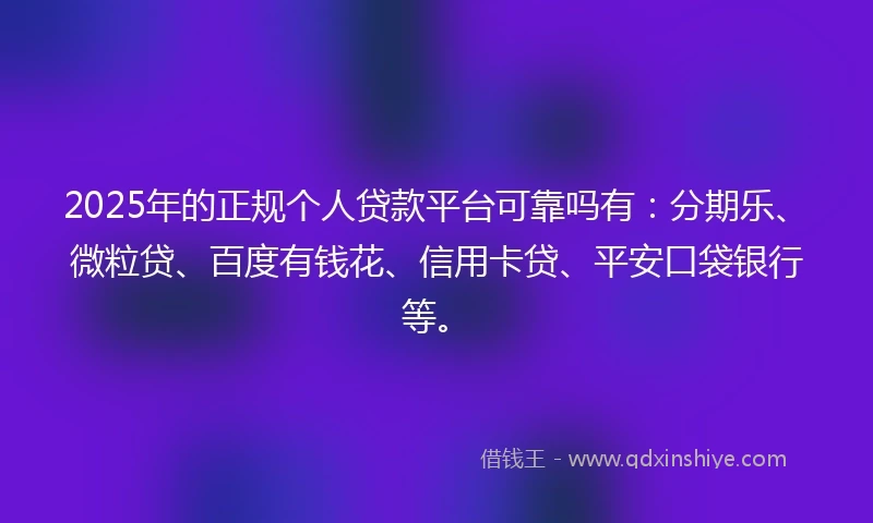 2025年的正规个人贷款平台可靠吗有：分期乐、微粒贷、百度有钱花、信用卡贷、平安口袋银行等。