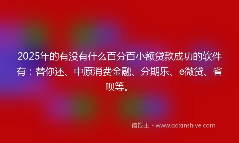 2025年的有没有什么百分百小额贷款成功的软件有：替你还、中原消费金融、分期乐、e微贷、省呗等。