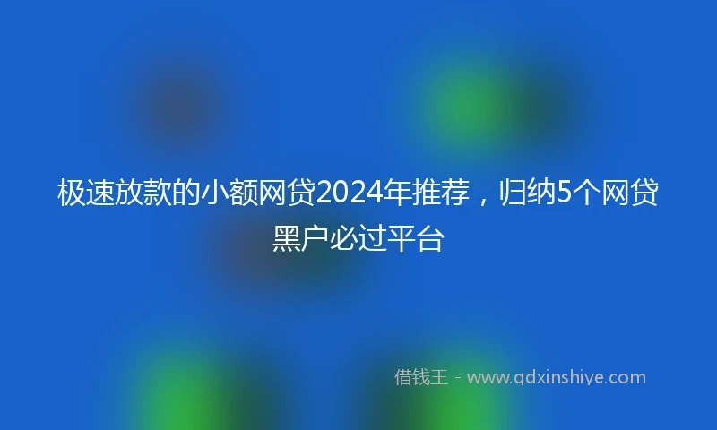 极速放款的小额网贷2024年推荐，归纳5个网贷黑户必过平台